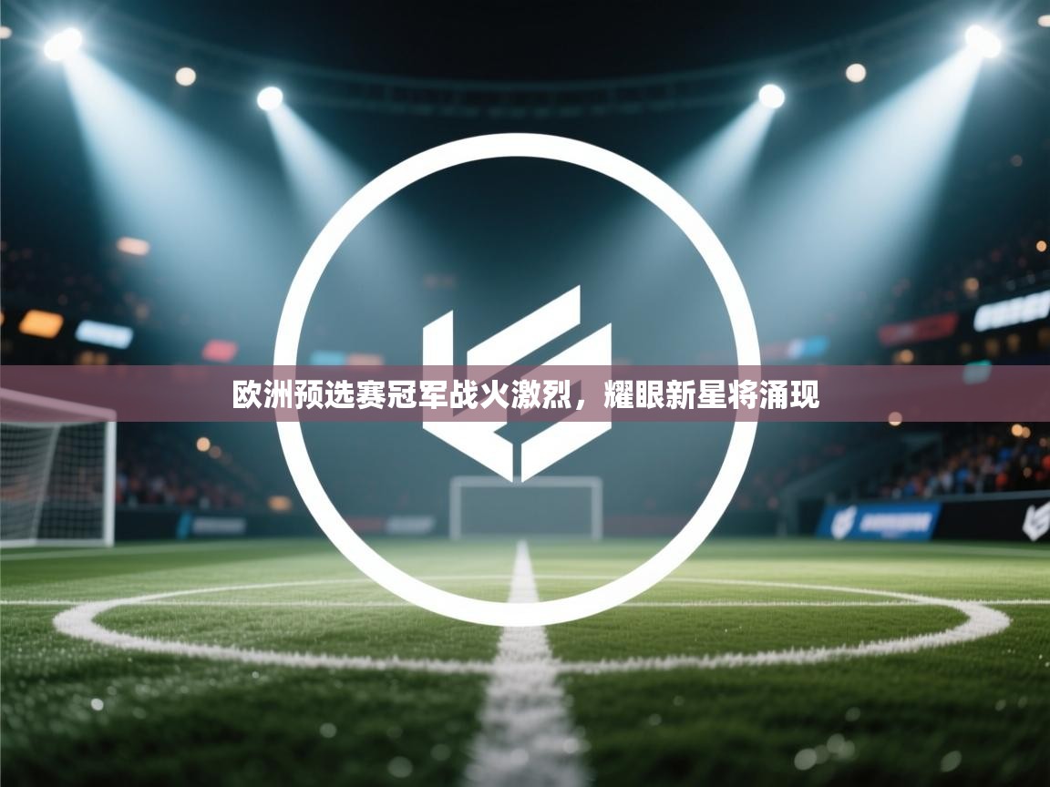 欧洲预选赛冠军战火激烈，耀眼新星将涌现