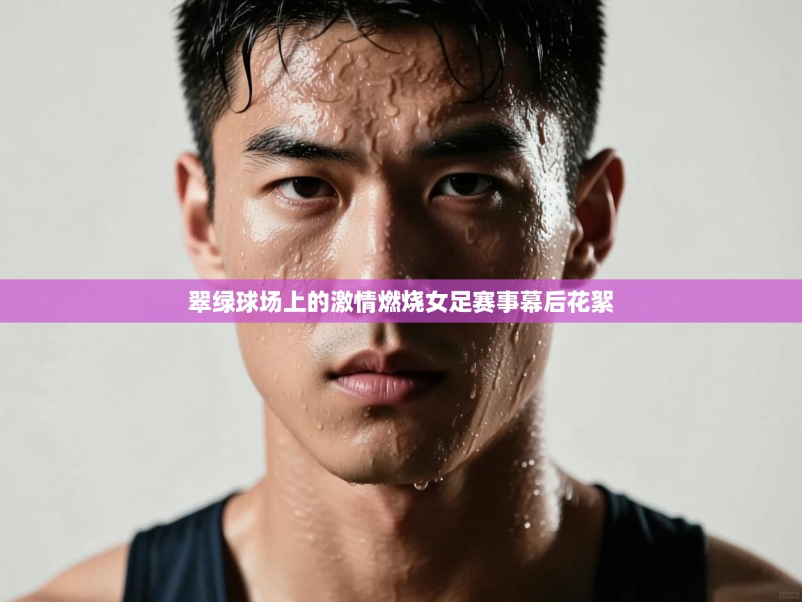翠绿球场上的激情燃烧女足赛事幕后花絮