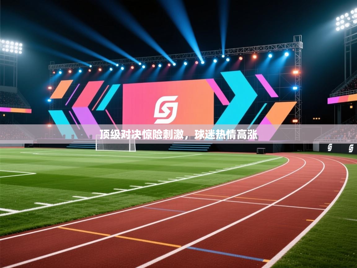 顶级对决惊险刺激，球迷热情高涨  第1张