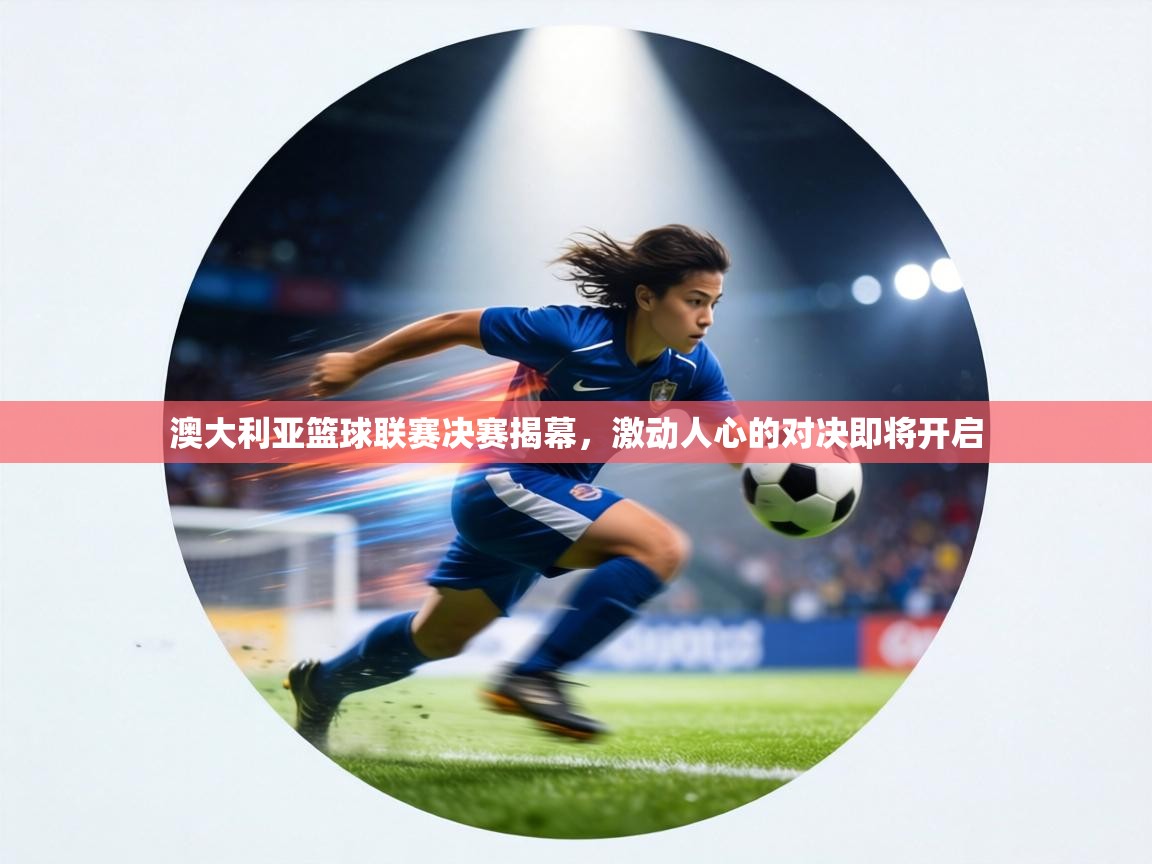 澳大利亚篮球联赛决赛揭幕，激动人心的对决即将开启