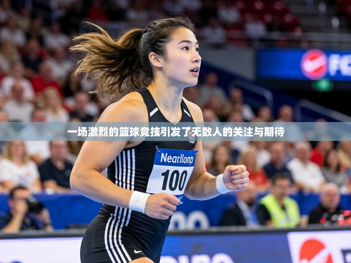 一场激烈的篮球竞技引发了无数人的关注与期待