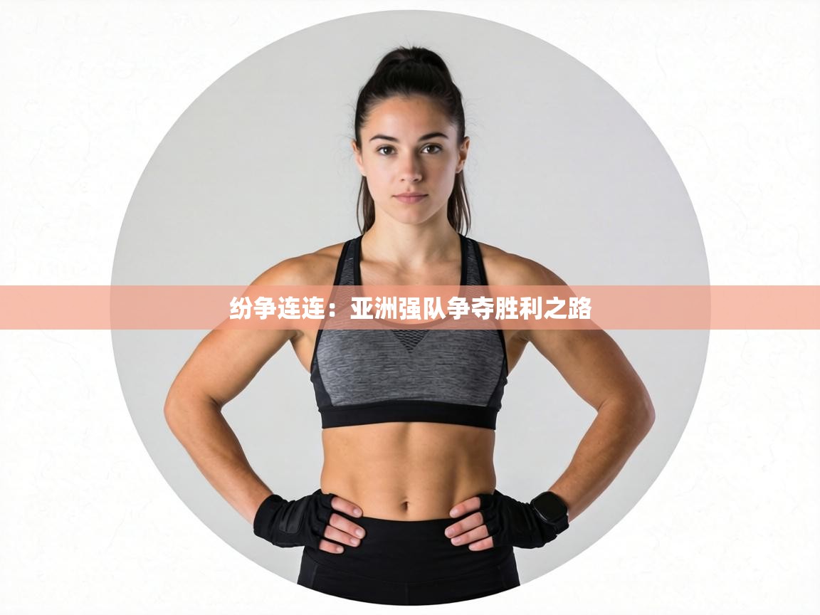 纷争连连：亚洲强队争夺胜利之路  第2张